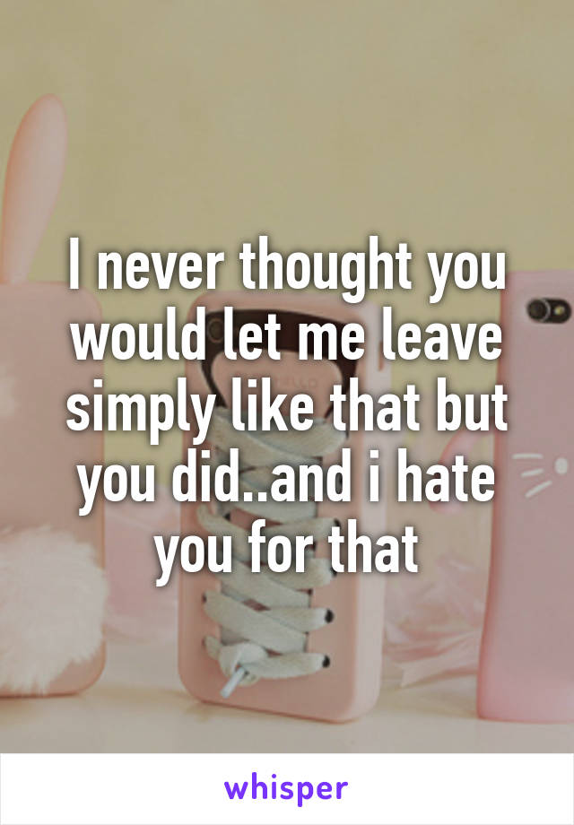 I never thought you would let me leave simply like that but you did..and i hate you for that