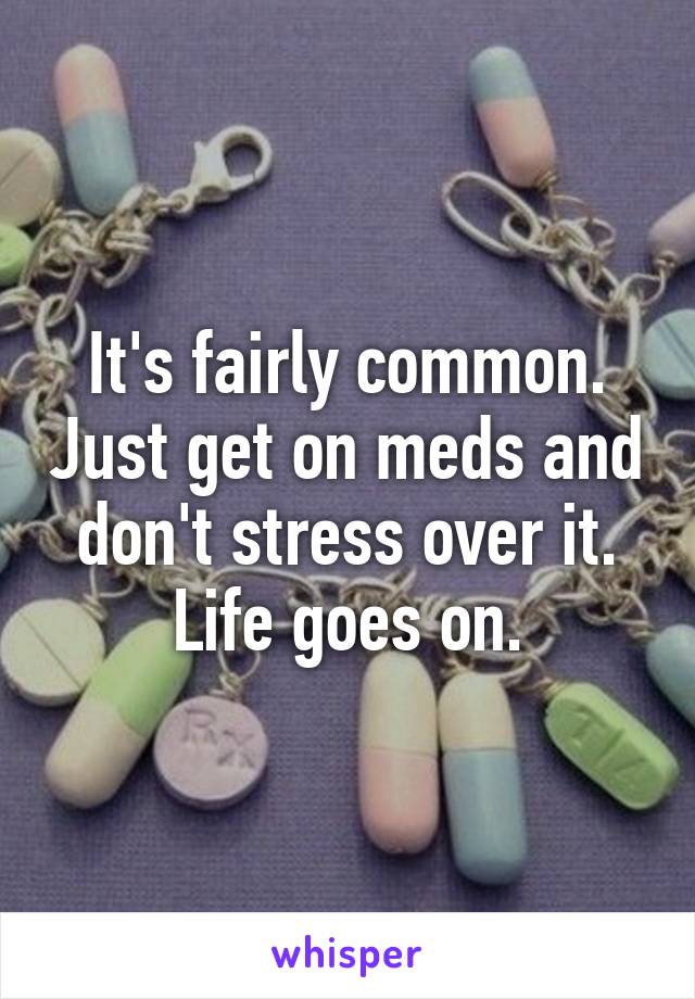 It's fairly common. Just get on meds and don't stress over it. Life goes on.