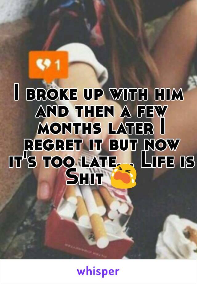 I broke up with him and then a few months later I regret it but now it's too late... Life is Shit 😭