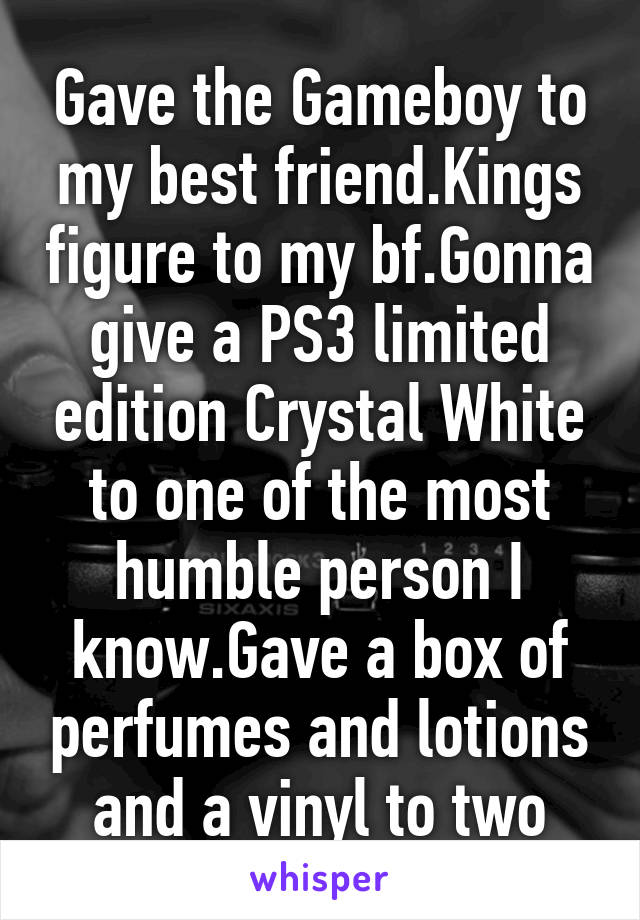 Gave the Gameboy to my best friend.Kings figure to my bf.Gonna give a PS3 limited edition Crystal White to one of the most humble person I know.Gave a box of perfumes and lotions and a vinyl to two