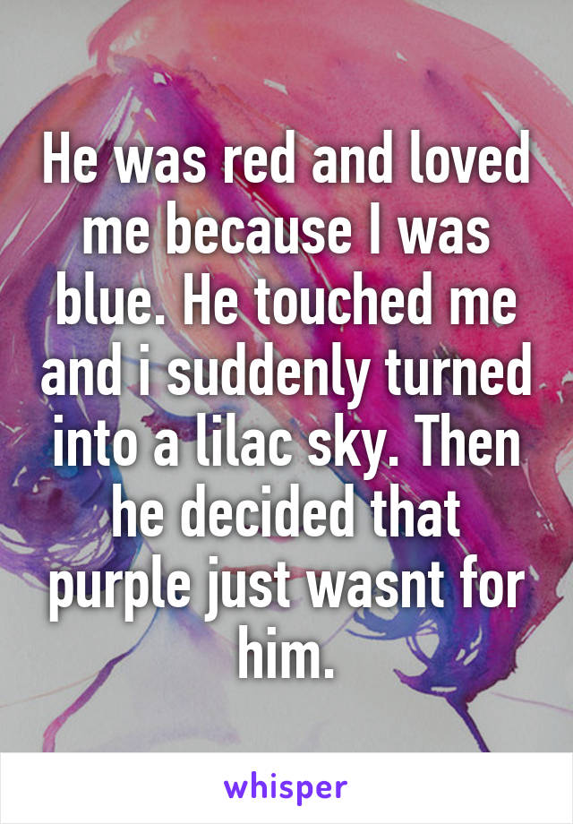 He was red and loved me because I was blue. He touched me and i suddenly turned into a lilac sky. Then he decided that purple just wasnt for him.