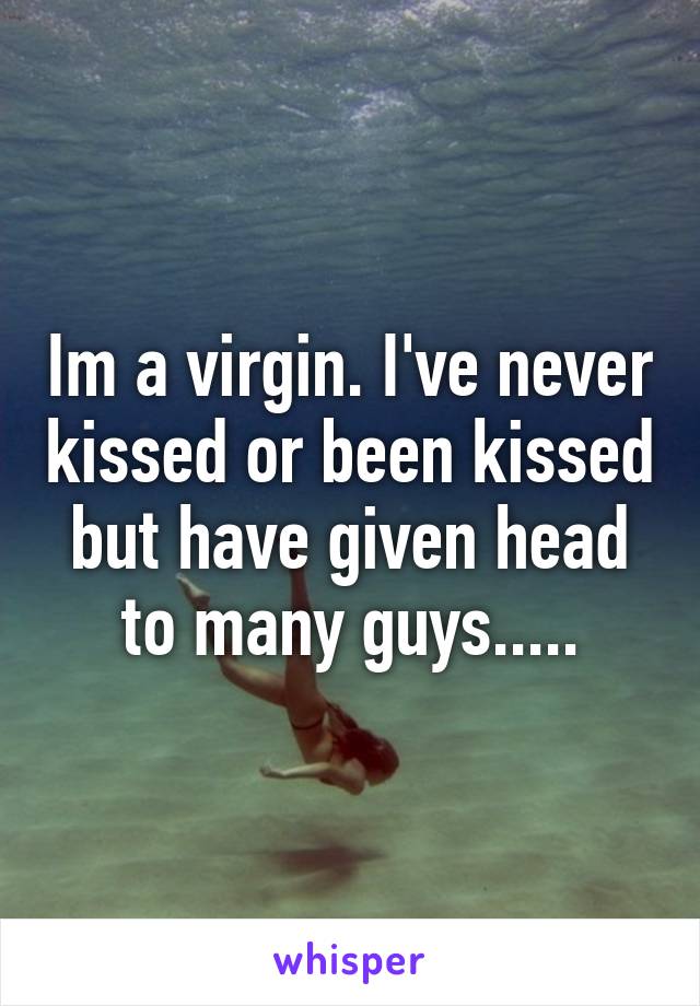 Im a virgin. I've never kissed or been kissed but have given head to many guys.....