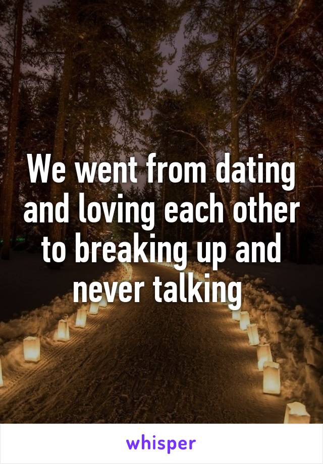 We went from dating and loving each other to breaking up and never talking 