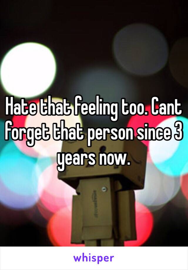 Hate that feeling too. Cant forget that person since 3 years now. 