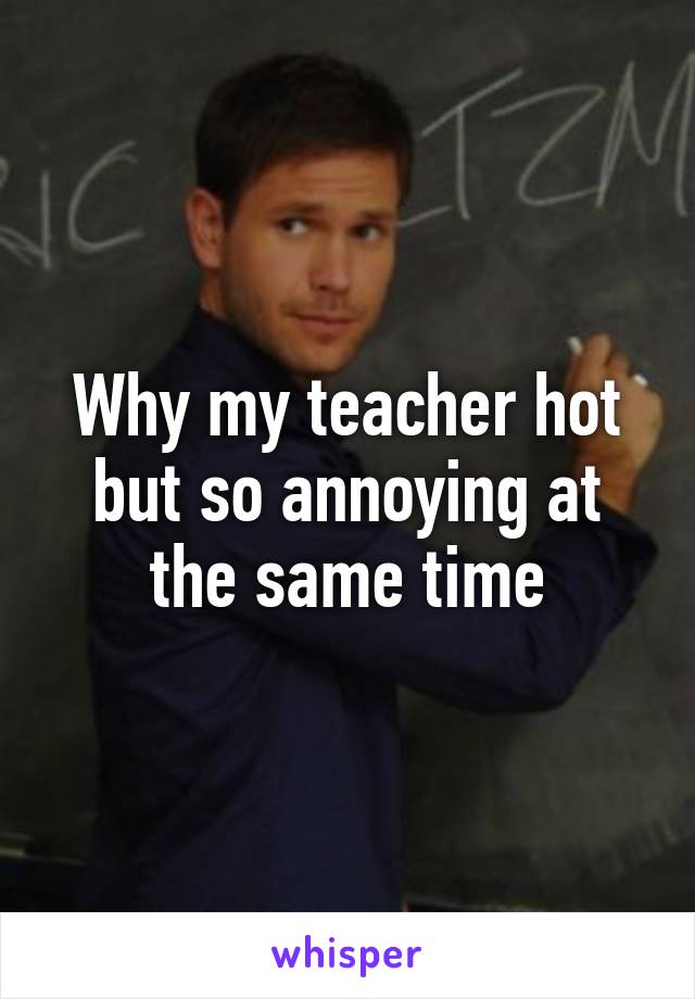 Why my teacher hot but so annoying at the same time