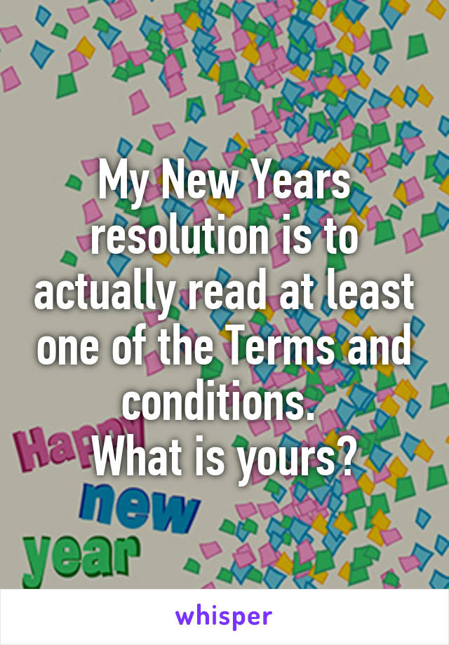 My New Years resolution is to actually read at least one of the Terms and conditions. 
What is yours?