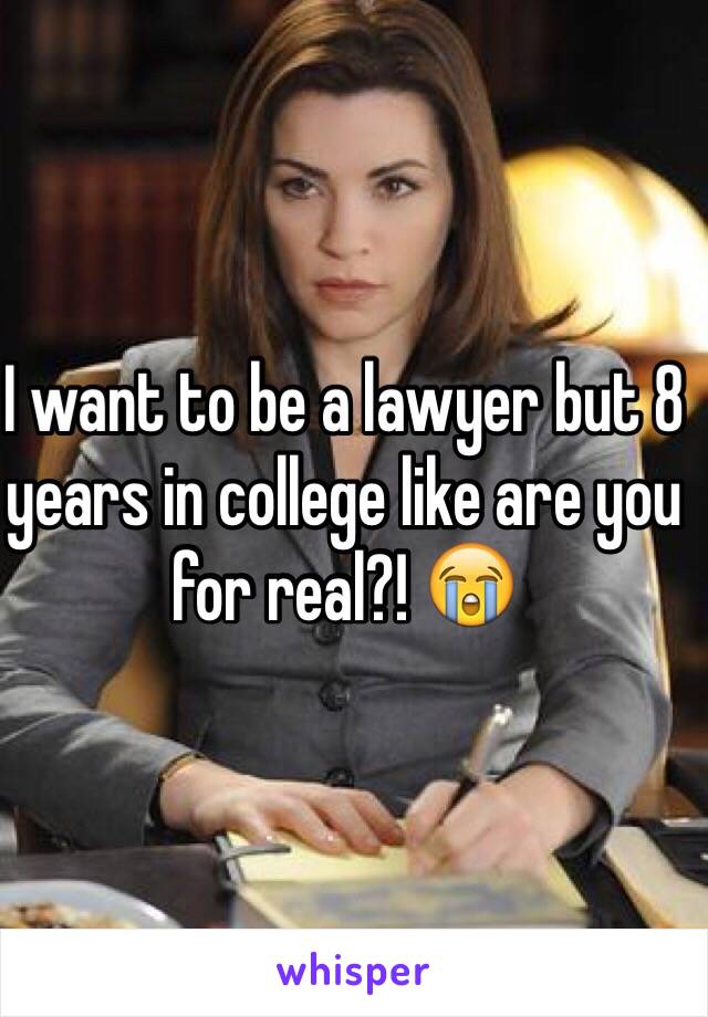 I want to be a lawyer but 8 years in college like are you for real?! 😭