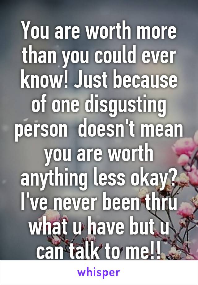 You are worth more than you could ever know! Just because of one disgusting person  doesn't mean you are worth anything less okay? I've never been thru what u have but u can talk to me!!