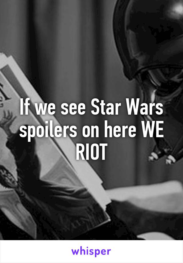 If we see Star Wars spoilers on here WE RIOT