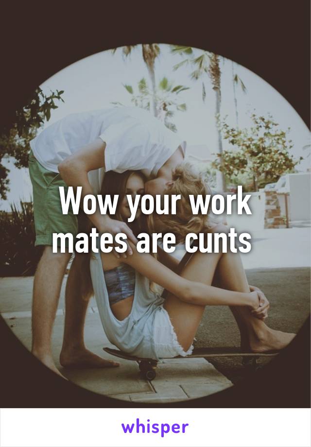 Wow your work mates are cunts 