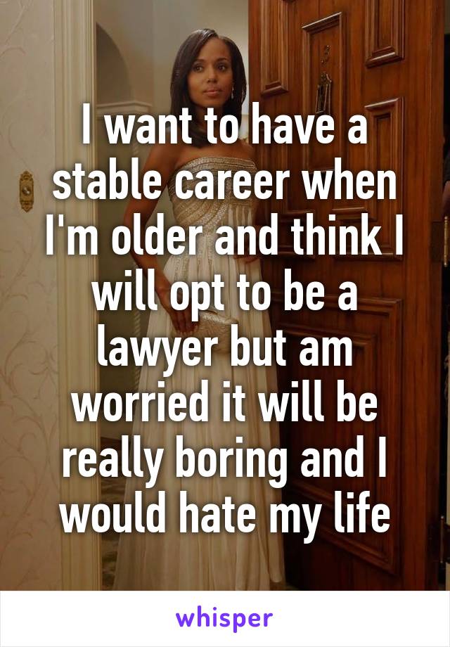 I want to have a stable career when I'm older and think I will opt to be a lawyer but am worried it will be really boring and I would hate my life