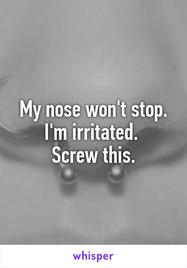 My nose won't stop. I'm irritated. 
Screw this.