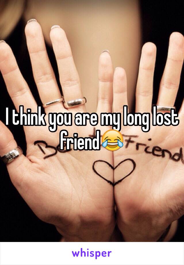 I think you are my long lost friend😂