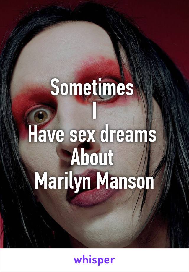 Sometimes 
I
Have sex dreams 
About 
Marilyn Manson