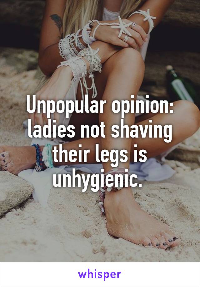 Unpopular opinion: ladies not shaving their legs is unhygienic. 