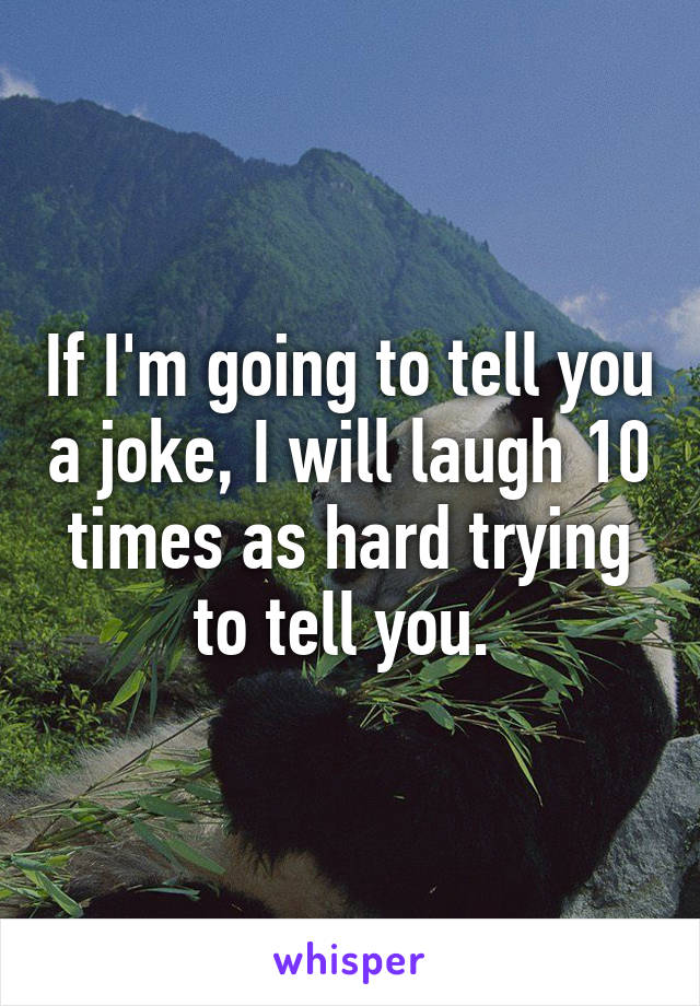 If I'm going to tell you a joke, I will laugh 10 times as hard trying to tell you. 