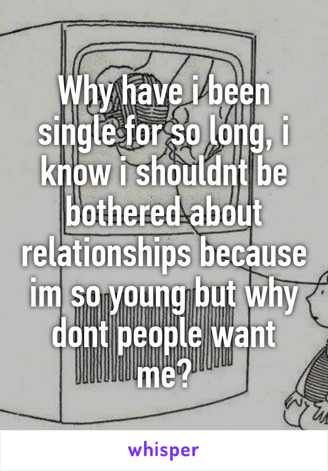 Why have i been single for so long, i know i shouldnt be bothered about relationships because im so young but why dont people want me?