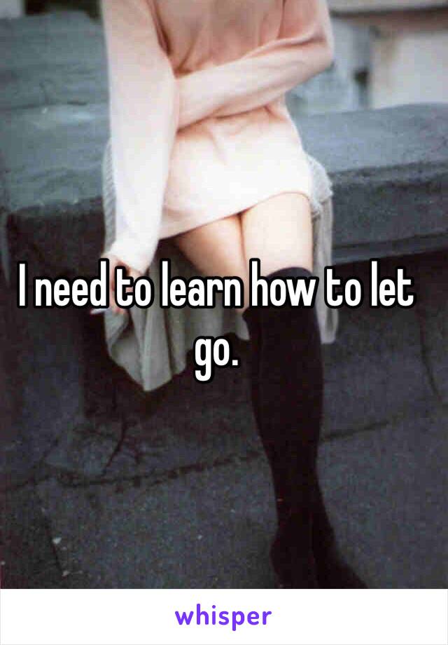 I need to learn how to let go. 