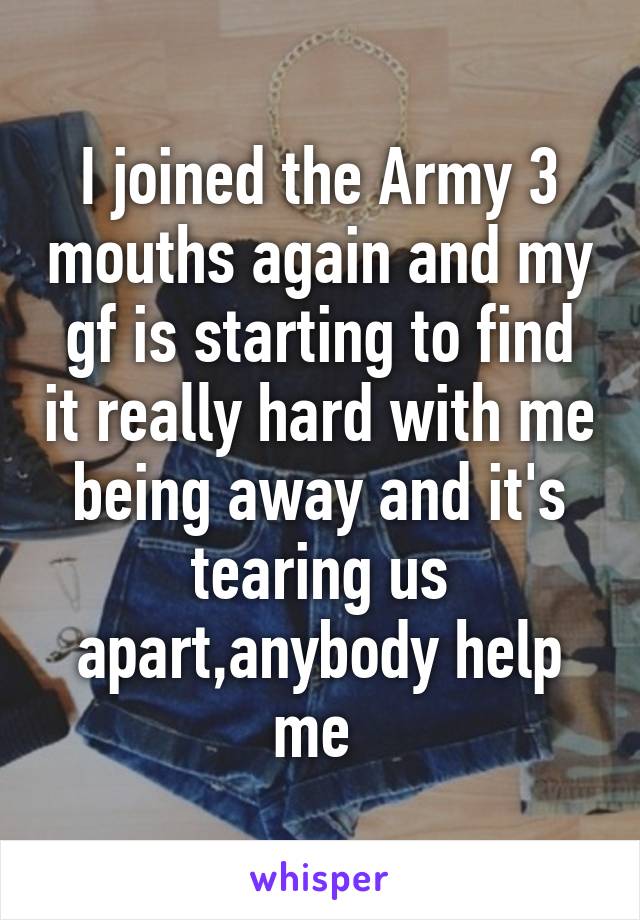 I joined the Army 3 mouths again and my gf is starting to find it really hard with me being away and it's tearing us apart,anybody help me 