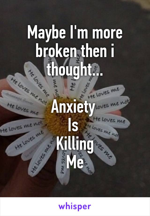 Maybe I'm more broken then i thought...

Anxiety 
Is 
Killing
Me
