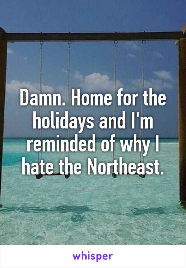 Damn. Home for the holidays and I'm reminded of why I hate the Northeast.