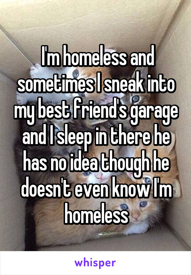  I'm homeless and sometimes I sneak into my best friend's garage and I sleep in there he has no idea though he doesn't even know I'm homeless
