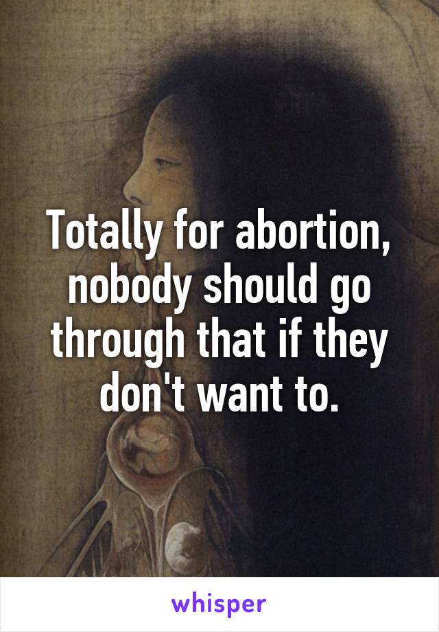 Totally for abortion, nobody should go through that if they don't want to.