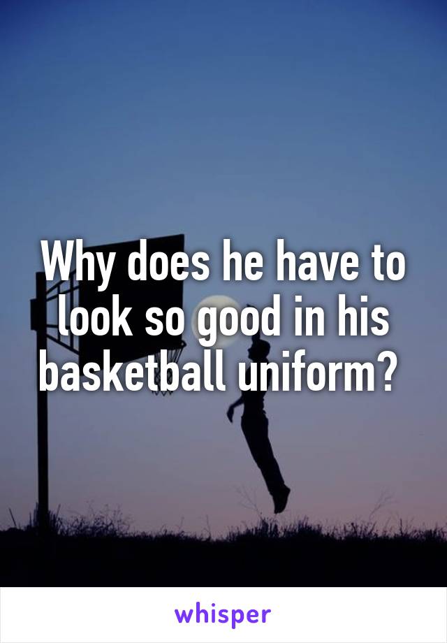 Why does he have to look so good in his basketball uniform? 