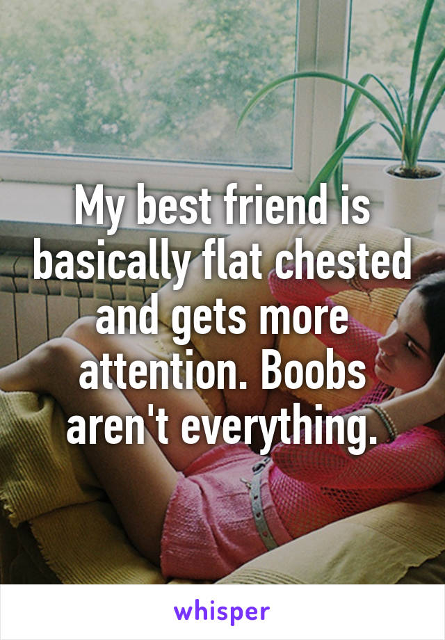 My best friend is basically flat chested and gets more attention. Boobs aren't everything.