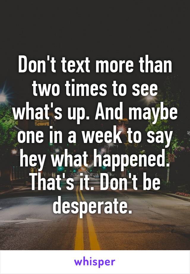 Don't text more than two times to see what's up. And maybe one in a week to say hey what happened. That's it. Don't be desperate. 