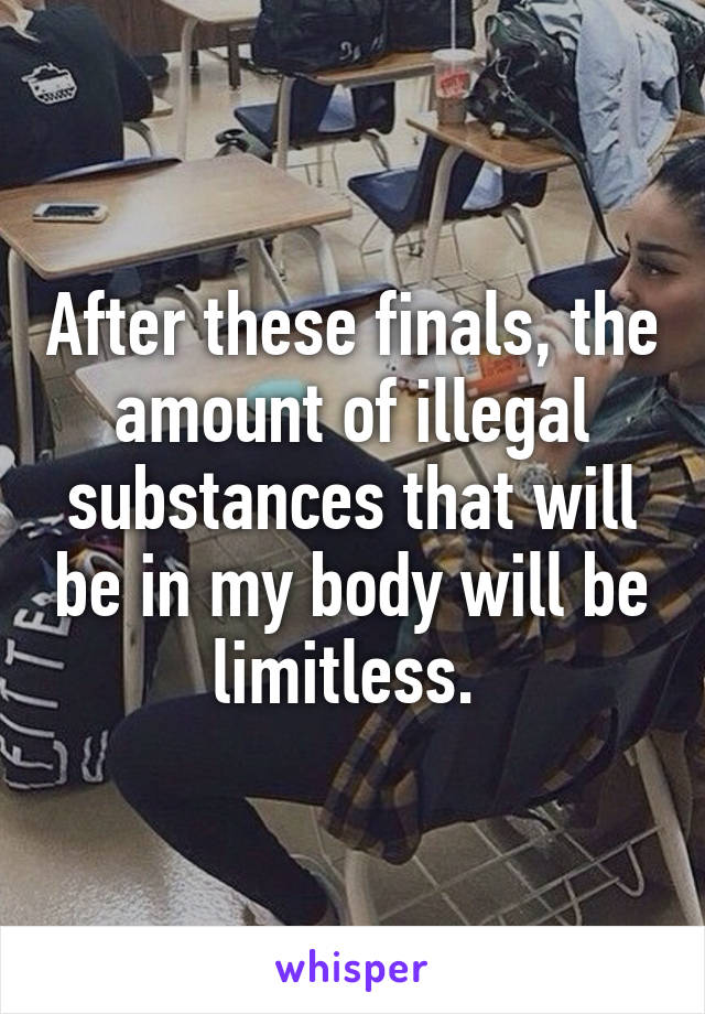 After these finals, the amount of illegal substances that will be in my body will be limitless. 