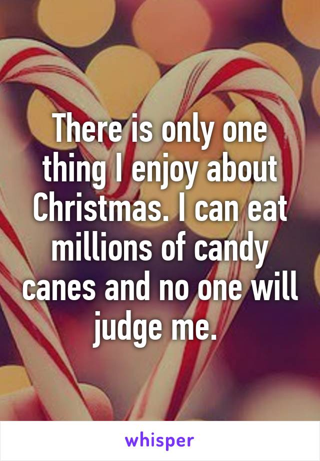 There is only one thing I enjoy about Christmas. I can eat millions of candy canes and no one will judge me. 