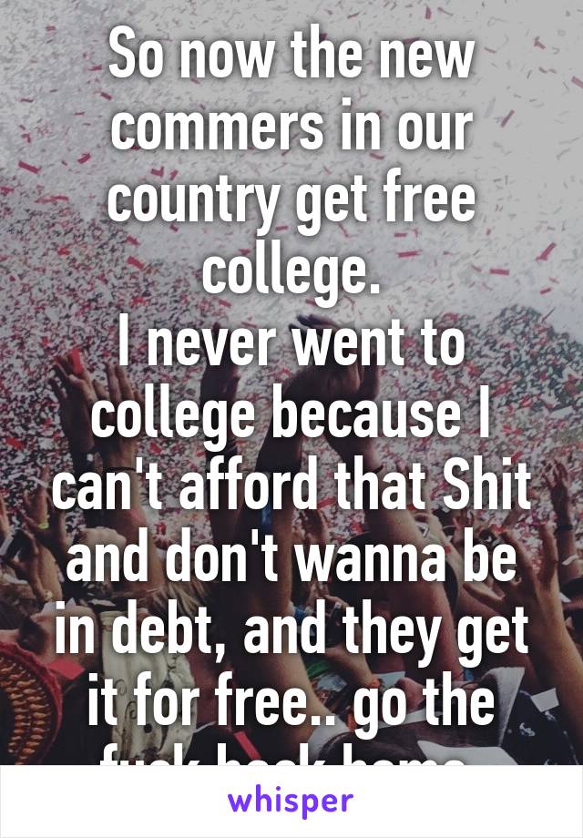 So now the new commers in our country get free college.
I never went to college because I can't afford that Shit and don't wanna be in debt, and they get it for free.. go the fuck back home.