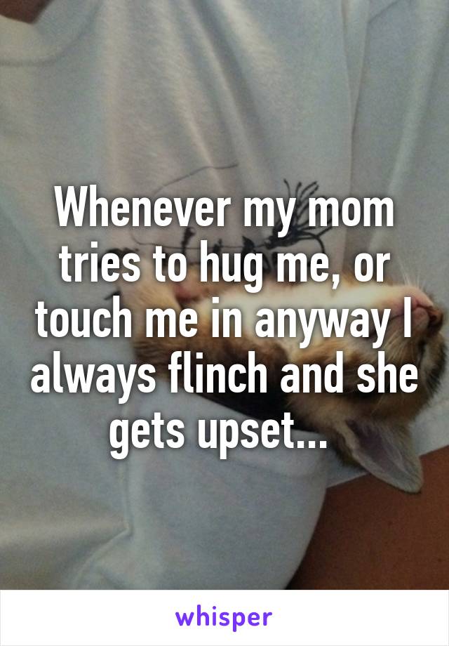 Whenever my mom tries to hug me, or touch me in anyway I always flinch and she gets upset... 