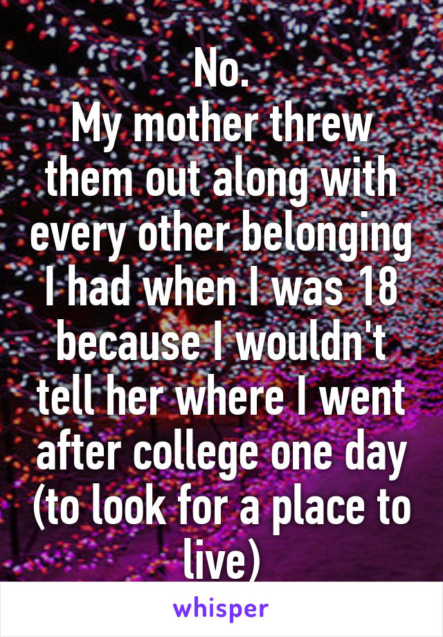 No.
My mother threw them out along with every other belonging I had when I was 18 because I wouldn't tell her where I went after college one day (to look for a place to live)