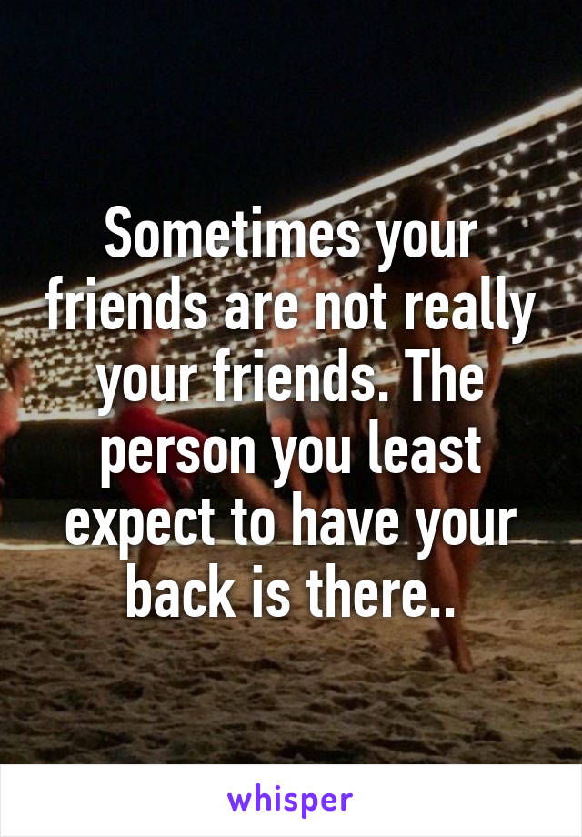 Sometimes your friends are not really your friends. The person you least expect to have your back is there..