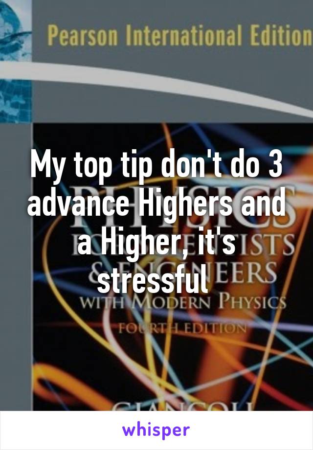 My top tip don't do 3 advance Highers and a Higher, it's stressful 