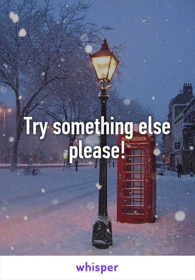 Try something else please!