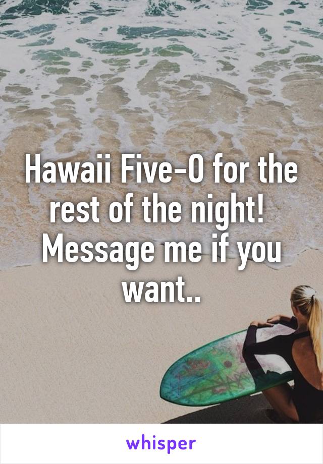 Hawaii Five-O for the rest of the night! 
Message me if you want..