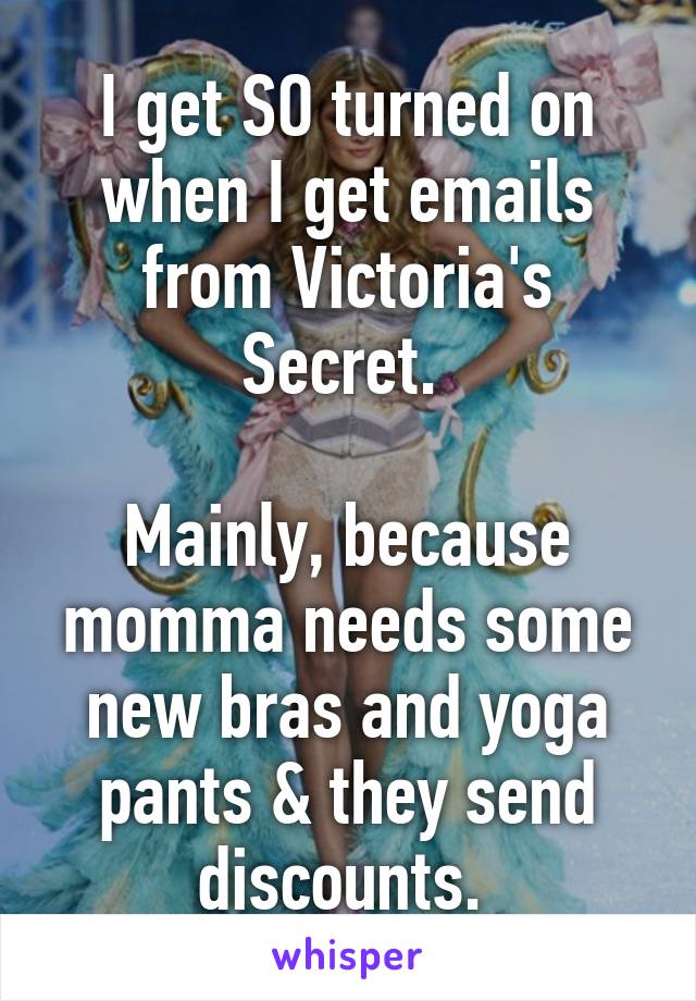 I get SO turned on when I get emails from Victoria's Secret. 

Mainly, because momma needs some new bras and yoga pants & they send discounts. 