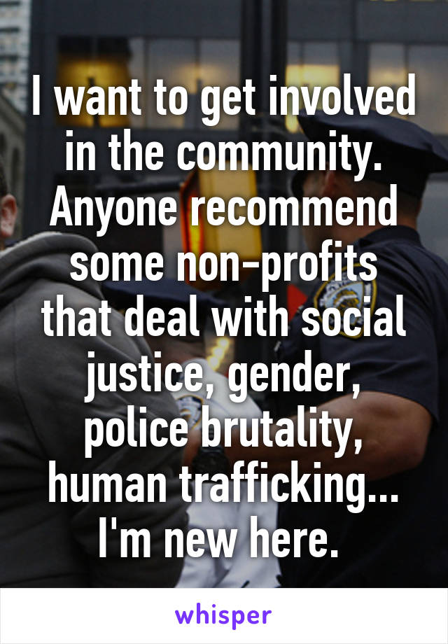 I want to get involved in the community. Anyone recommend some non-profits that deal with social justice, gender, police brutality, human trafficking... I'm new here. 