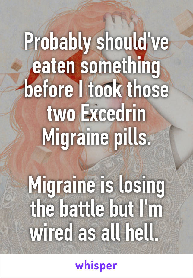 Probably should've eaten something before I took those two Excedrin Migraine pills.

Migraine is losing the battle but I'm wired as all hell. 