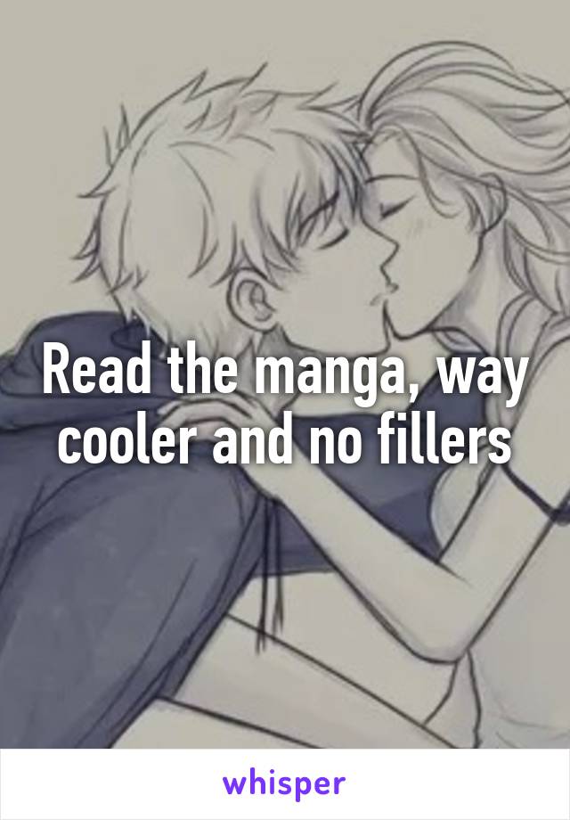 Read the manga, way cooler and no fillers