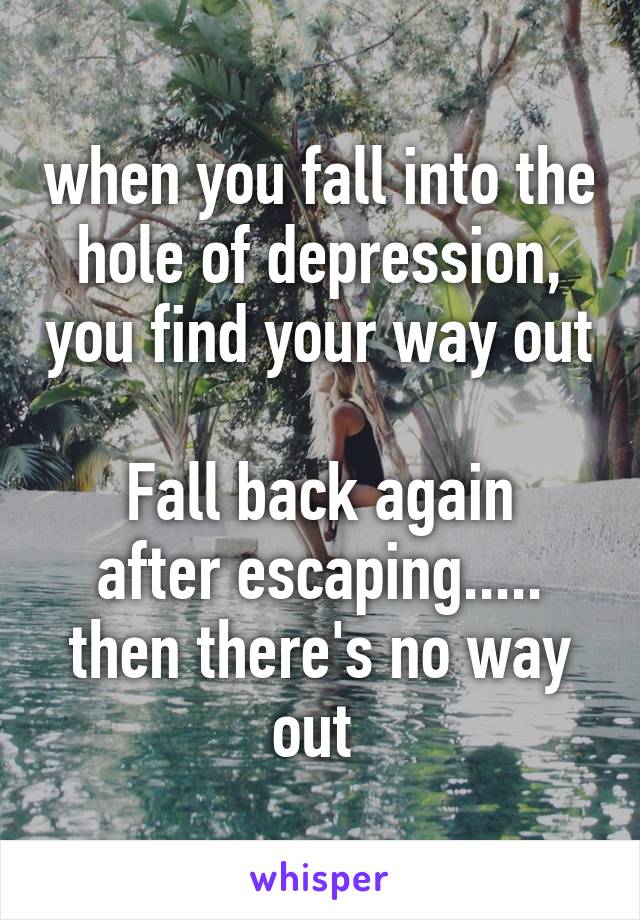 when you fall into the hole of depression, you find your way out

Fall back again after escaping..... then there's no way out 