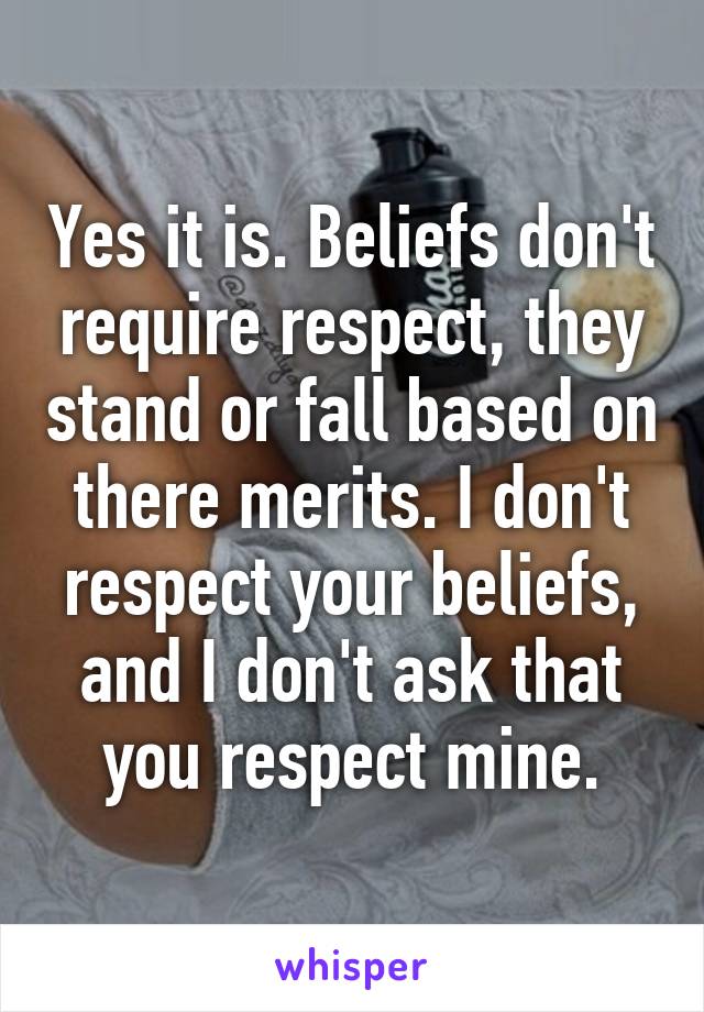 Yes it is. Beliefs don't require respect, they stand or fall based on there merits. I don't respect your beliefs, and I don't ask that you respect mine.