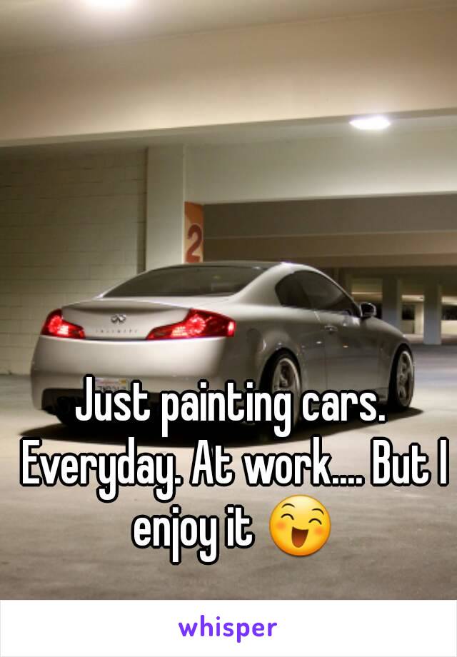 Just painting cars. Everyday. At work.... But I enjoy it 😄