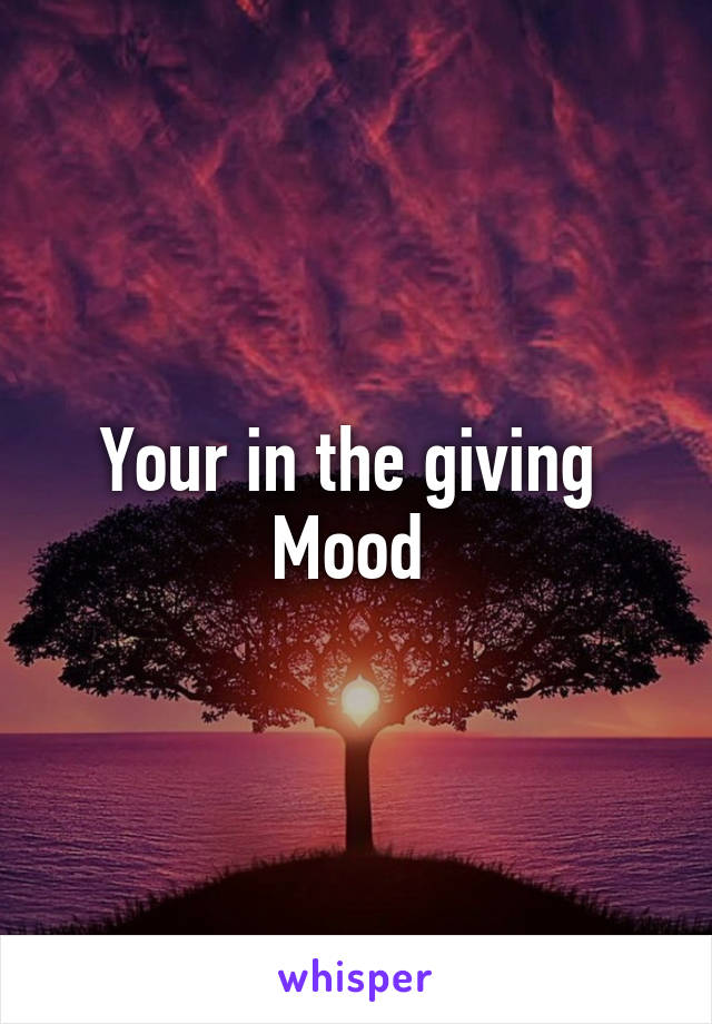 Your in the giving  Mood 