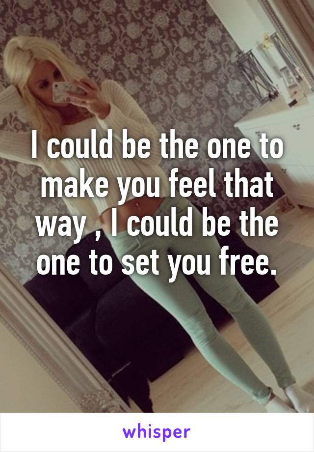 I could be the one to make you feel that way , I could be the one to set you free.
