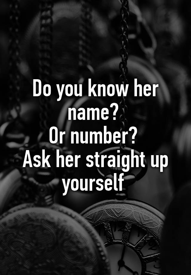 Do You Know Her Name Or Number Ask Her Straight Up Yourself