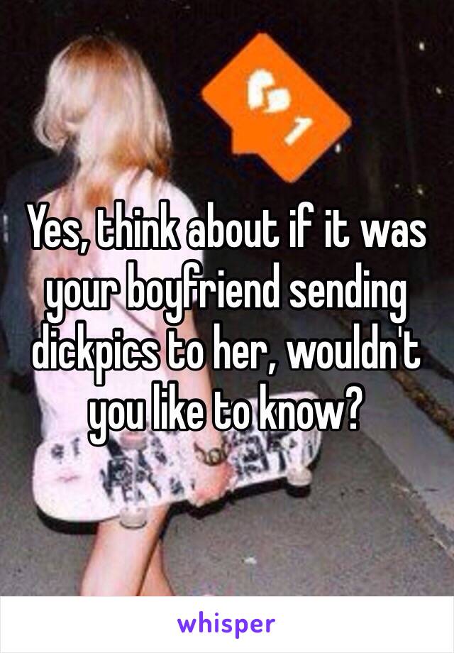 Yes, think about if it was your boyfriend sending dickpics to her, wouldn't you like to know?